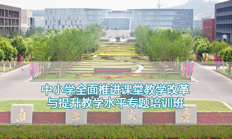 南京大学培训中心-中小学全面推进课堂教学改革与提升教学水平专题培训班