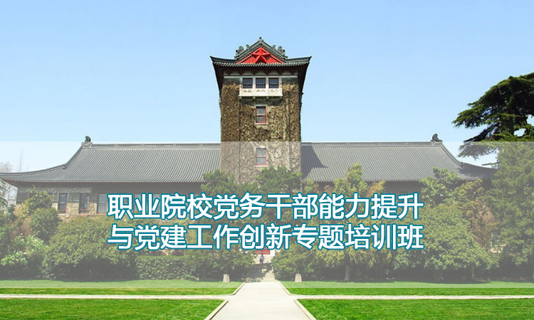 南京大学培训中心-职业院校党务干部能力提升与党建工作创新专题培训班